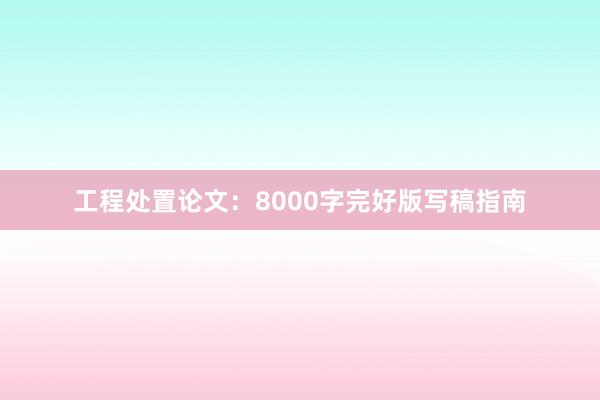 工程处置论文:8000字完好版写稿指南